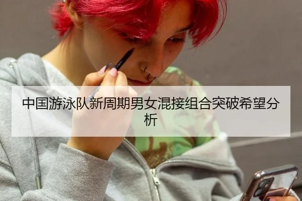 中国游泳队新周期男女混接组合突破希望分析